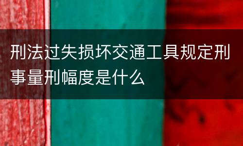 刑法过失损坏交通工具规定刑事量刑幅度是什么