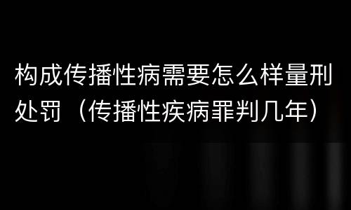 构成传播性病需要怎么样量刑处罚（传播性疾病罪判几年）