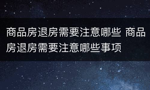 商品房退房需要注意哪些 商品房退房需要注意哪些事项