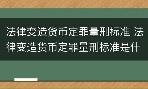 法律变造货币定罪量刑标准 法律变造货币定罪量刑标准是什么