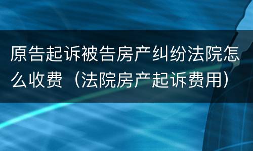 原告起诉被告房产纠纷法院怎么收费（法院房产起诉费用）