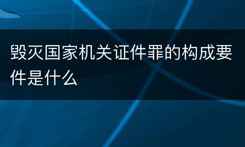 毁灭国家机关证件罪的构成要件是什么