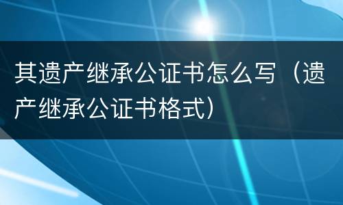 其遗产继承公证书怎么写（遗产继承公证书格式）