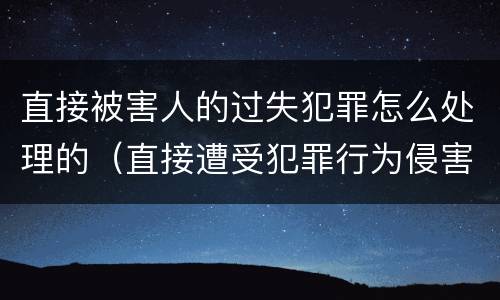 直接被害人的过失犯罪怎么处理的（直接遭受犯罪行为侵害的人可以是( ）