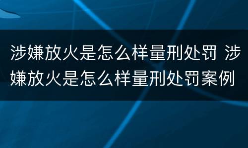 涉嫌放火是怎么样量刑处罚 涉嫌放火是怎么样量刑处罚案例