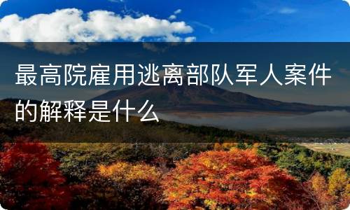 最高院雇用逃离部队军人案件的解释是什么