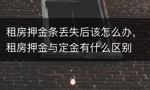 租房押金条丢失后该怎么办，租房押金与定金有什么区别