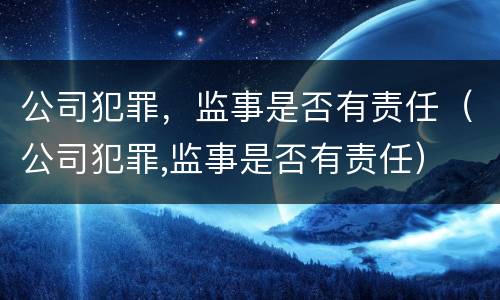 公司犯罪，监事是否有责任（公司犯罪,监事是否有责任）