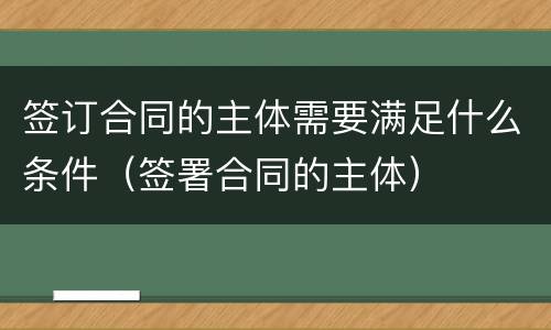 签订合同的主体需要满足什么条件（签署合同的主体）