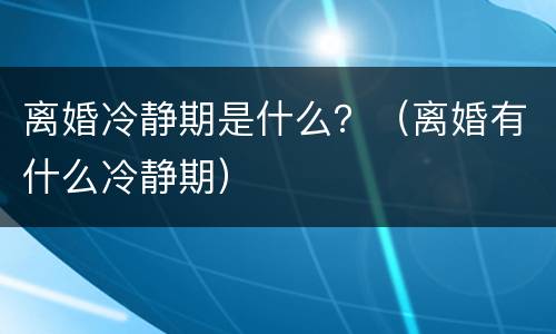 离婚冷静期是什么？（离婚有什么冷静期）