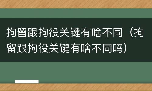 拘留跟拘役关键有啥不同（拘留跟拘役关键有啥不同吗）