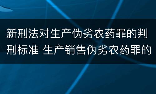 新刑法对生产伪劣农药罪的判刑标准 生产销售伪劣农药罪的量刑标准