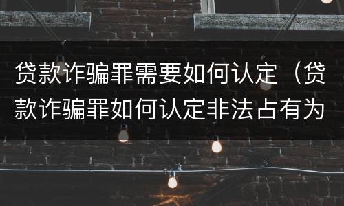 贷款诈骗罪需要如何认定（贷款诈骗罪如何认定非法占有为目的）