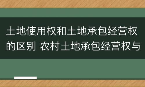 土地使用权和土地承包经营权的区别 农村土地承包经营权与土地使用权的区别