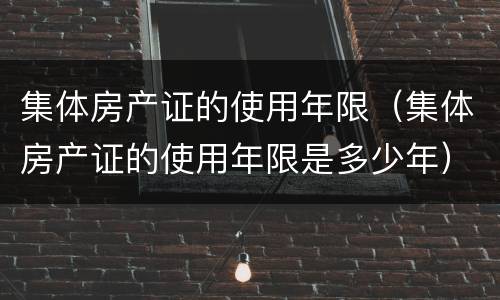 集体房产证的使用年限（集体房产证的使用年限是多少年）