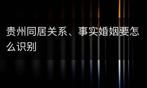 贵州同居关系、事实婚姻要怎么识别