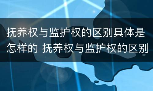 抚养权与监护权的区别具体是怎样的 抚养权与监护权的区别具体是怎样的关系