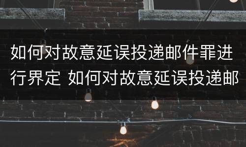 如何对故意延误投递邮件罪进行界定 如何对故意延误投递邮件罪进行界定处罚