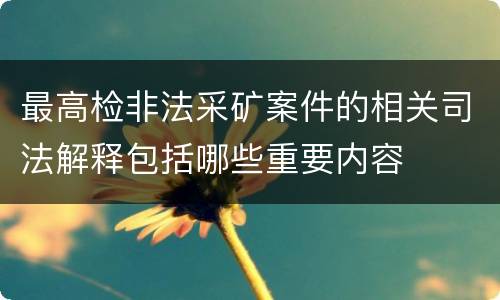 最高检非法采矿案件的相关司法解释包括哪些重要内容