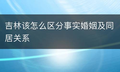 吉林该怎么区分事实婚姻及同居关系