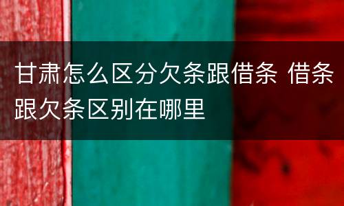 甘肃怎么区分欠条跟借条 借条跟欠条区别在哪里