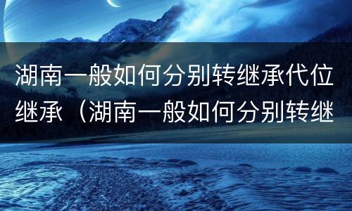 湖南一般如何分别转继承代位继承（湖南一般如何分别转继承代位继承呢）