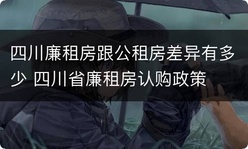 四川廉租房跟公租房差异有多少 四川省廉租房认购政策