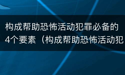 构成帮助恐怖活动犯罪必备的4个要素（构成帮助恐怖活动犯罪必备的4个要素包括）