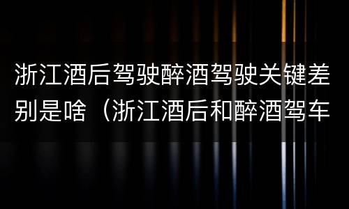 浙江酒后驾驶醉酒驾驶关键差别是啥（浙江酒后和醉酒驾车如何处罚）