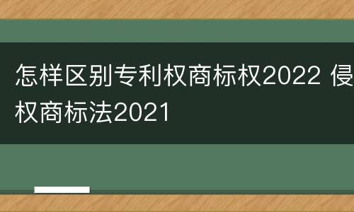 怎样区别专利权商标权2022 侵权商标法2021