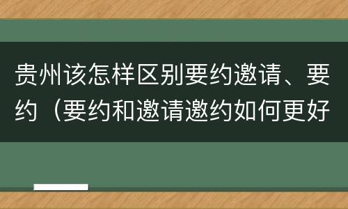 贵州该怎样区别要约邀请、要约（要约和邀请邀约如何更好区分）