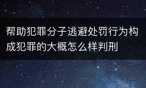 帮助犯罪分子逃避处罚行为构成犯罪的大概怎么样判刑