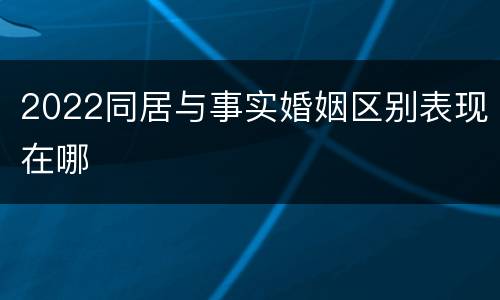 2022同居与事实婚姻区别表现在哪