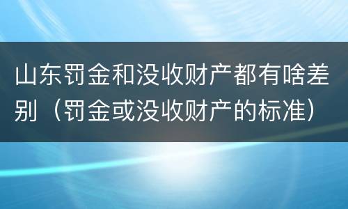 山东罚金和没收财产都有啥差别（罚金或没收财产的标准）