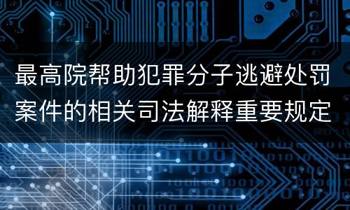 最高院帮助犯罪分子逃避处罚案件的相关司法解释重要规定