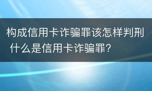 构成信用卡诈骗罪该怎样判刑 什么是信用卡诈骗罪?