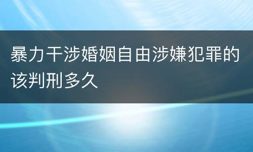 暴力干涉婚姻自由涉嫌犯罪的该判刑多久