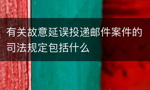 有关故意延误投递邮件案件的司法规定包括什么