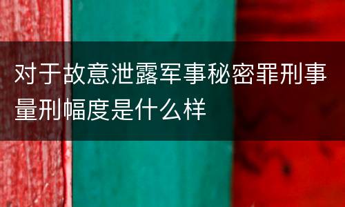 对于故意泄露军事秘密罪刑事量刑幅度是什么样