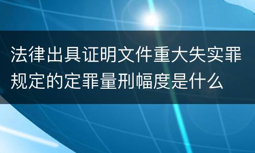 法律出具证明文件重大失实罪规定的定罪量刑幅度是什么