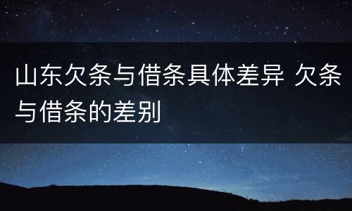 山东欠条与借条具体差异 欠条与借条的差别