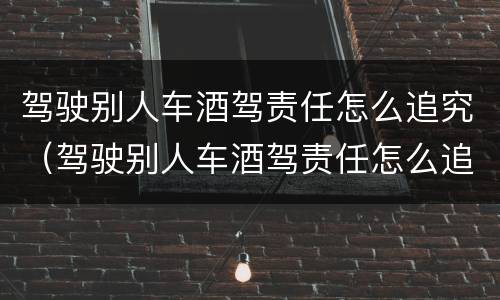 驾驶别人车酒驾责任怎么追究（驾驶别人车酒驾责任怎么追究呢）