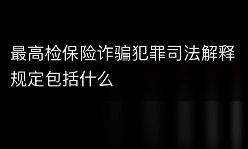 最高检保险诈骗犯罪司法解释规定包括什么