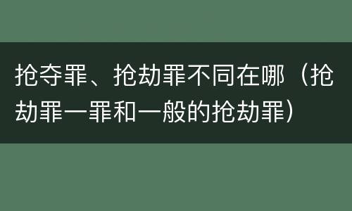 抢夺罪、抢劫罪不同在哪（抢劫罪一罪和一般的抢劫罪）