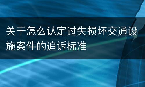 关于怎么认定过失损坏交通设施案件的追诉标准