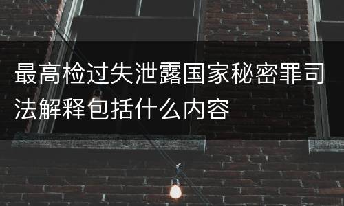 最高检过失泄露国家秘密罪司法解释包括什么内容