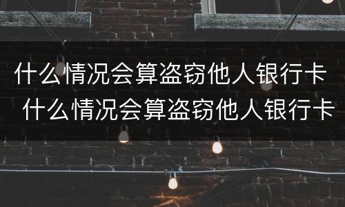 什么情况会算盗窃他人银行卡 什么情况会算盗窃他人银行卡的钱