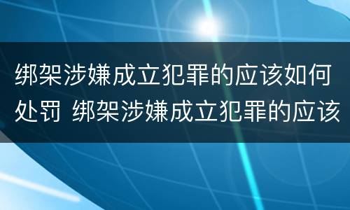 绑架涉嫌成立犯罪的应该如何处罚 绑架涉嫌成立犯罪的应该如何处罚他