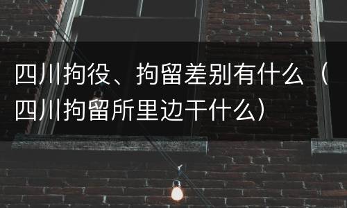 四川拘役、拘留差别有什么（四川拘留所里边干什么）