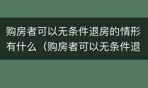 购房者可以无条件退房的情形有什么（购房者可以无条件退房的情形有什么规定）